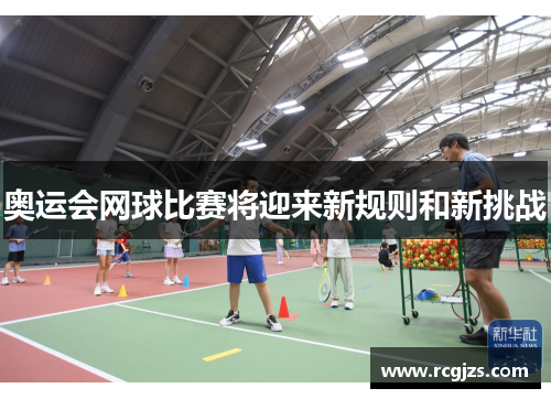 奥运会网球比赛将迎来新规则和新挑战 奥运会网球比赛将迎来新规则和新挑战