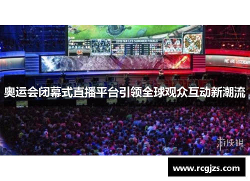 奥运会闭幕式直播平台引领全球观众互动新潮流 奥运会闭幕式直播平台引领全球观众互动新潮流
