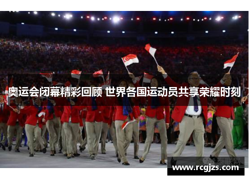 奥运会闭幕精彩回顾 世界各国运动员共享荣耀时刻 奥运会闭幕精彩回顾 世界各国运动员共享荣耀时刻