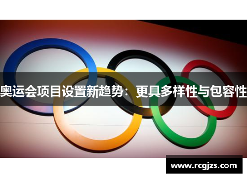 奥运会项目设置新趋势:更具多样性与包容性 奥运会项目设置新趋势:更具多样性与包容性