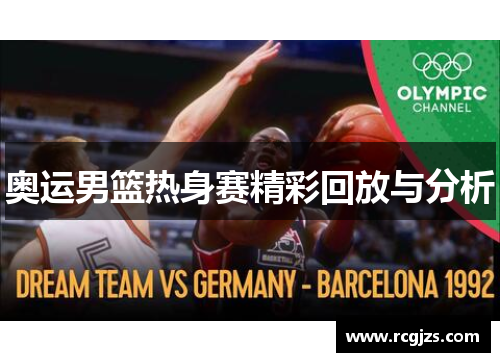 奥运男篮热身赛精彩回放与分析 奥运男篮热身赛精彩回放与分析