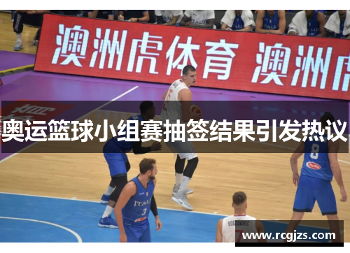 奥运篮球小组赛抽签结果引发热议 奥运篮球小组赛抽签结果引发热议
