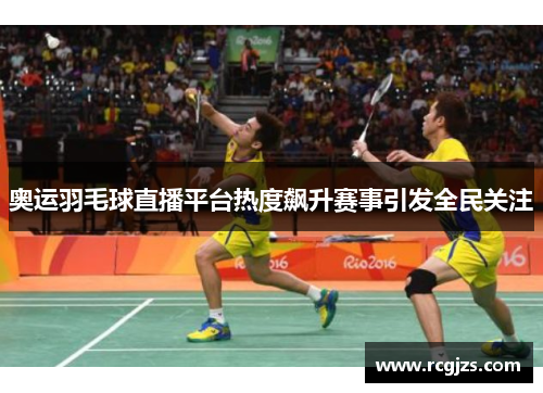 奥运羽毛球直播平台热度飙升赛事引发全民关注 奥运羽毛球直播平台热度飙升赛事引发全民关注