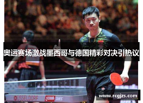 奥运赛场激战墨西哥与德国精彩对决引热议 奥运赛场激战墨西哥与德国精彩对决引热议