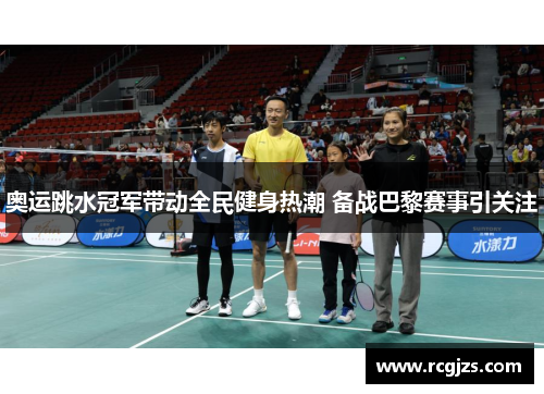 奥运跳水冠军带动全民健身热潮 备战巴黎赛事引关注 奥运跳水冠军带动全民健身热潮 备战巴黎赛事引关注