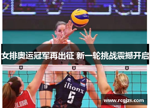 女排奥运冠军再出征 新一轮挑战震撼开启 女排奥运冠军再出征 新一轮挑战震撼开启