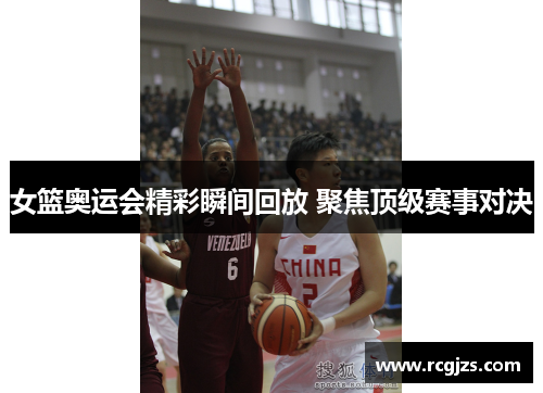 女篮奥运会精彩瞬间回放 聚焦顶级赛事对决 女篮奥运会精彩瞬间回放 聚焦顶级赛事对决