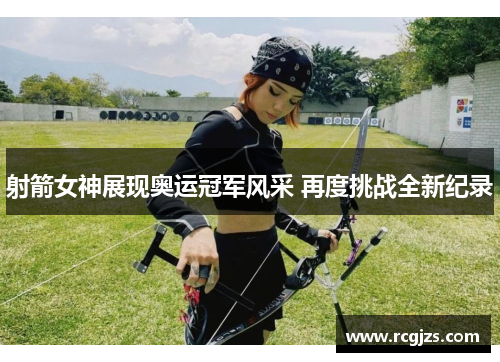 射箭女神展现奥运冠军风采 再度挑战全新纪录