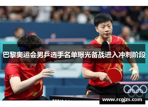 巴黎奥运会男乒选手名单曝光备战进入冲刺阶段 巴黎奥运会男乒选手名单曝光备战进入冲刺阶段