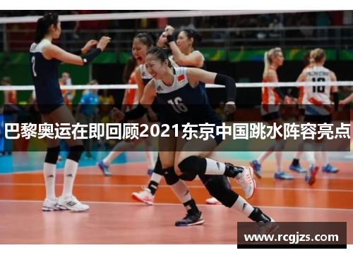 巴黎奥运在即回顾2021东京中国跳水阵容亮点